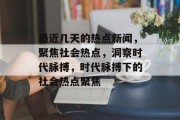 最近几天的热点新闻，聚焦社会热点，洞察时代脉搏，时代脉搏下的社会热点聚焦