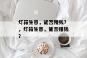 灯箱生意,能否赚钱?,灯箱生意,能否赚钱? 灯箱生意,能否赚钱?,灯箱生意,能否赚钱?