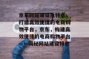 京东网站建设及特点，打造高效便捷的电商购物平台，京东，构建高效便捷的电商购物平台——揭秘网站建设特色