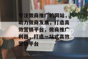 专注微商推广的网站，助力微商发展，打造高效营销平台，微商推广利器，打造一站式高效营销平台