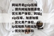 网站开启gzip压缩，提升网站加载速度，优化用户体验，网站gzip压缩，加速加载，优化用户体验，gzip压缩助力网站加速，优化加载体验