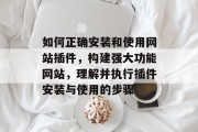 如何正确安装和使用网站插件，构建强大功能网站，理解并执行插件安装与使用的步骤