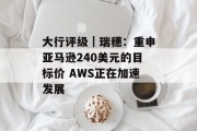 大行评级｜瑞穗：重申亚马逊240美元的目标价 AWS正在加速发展