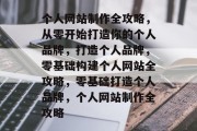 个人网站制作全攻略，从零开始打造你的个人品牌，打造个人品牌，零基础构建个人网站全攻略，零基础打造个人品牌，个人网站制作全攻略