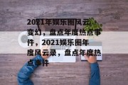 2021年娱乐圈风云变幻，盘点年度热点事件，2021娱乐圈年度风云录，盘点年度热点事件