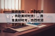 欢迎光临！，热烈欢迎，共赴美好时光！，共享美好时光，热烈欢迎您的到来！
