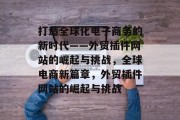 打造全球化电子商务的新时代——外贸插件网站的崛起与挑战，全球电商新篇章，外贸插件网站的崛起与挑战