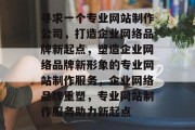 寻求一个专业网站制作公司，打造企业网络品牌新起点，塑造企业网络品牌新形象的专业网站制作服务，企业网络品牌重塑，专业网站制作服务助力新起点