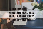 走路赚钱的生意,一种全新的商业模式,走路赚钱,全新的商业模式引领健康与财富双赢 走路赚钱的生意,一种全新的商业模式,走路赚钱,全新的商业模式引领健康与财富双赢