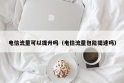 电信流量可以提升吗（电信流量包能提速吗）