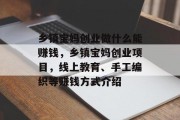 乡镇宝妈创业做什么能赚钱,乡镇宝妈创业项目,线上教育、手工编织等赚钱方式介绍