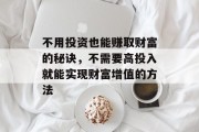 不用投资也能赚取财富的秘诀,不需要高投入就能实现财富增值的方法 不用投资也能赚取财富的秘诀,不需要高投入就能实现财富增值的方法
