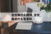 合伙做什么赚钱_合伙做点什么生意好