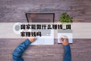 国家能做什么赚钱_国家赚钱吗