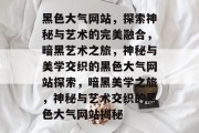 黑色大气网站，探索神秘与艺术的完美融合，暗黑艺术之旅，神秘与美学交织的黑色大气网站探索，暗黑美学之旅，神秘与艺术交织的黑色大气网站揭秘