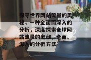 探寻世界网站流量的奥秘,一种全面而深入的分析,深度探索全球网站流量的奥秘,全面、深入的分析方法 探寻世界网站流量的奥秘,一种全面而深入的分析,深度探索全球网站流量的奥秘,全面、深入的分析方法