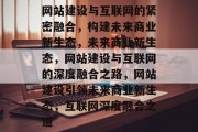 网站建设与互联网的紧密融合，构建未来商业新生态，未来商业新生态，网站建设与互联网的深度融合之路，网站建设引领未来商业新生态，互联网深度融合之道