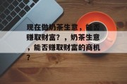 现在做奶茶生意,能否赚取财富?,奶茶生意,能否赚取财富的商机? 现在做奶茶生意,能否赚取财富?,奶茶生意,能否赚取财富的商机?