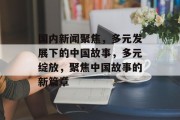 国内新闻聚焦，多元发展下的中国故事，多元绽放，聚焦中国故事的新篇章