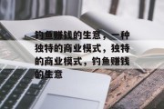 钓鱼赚钱的生意,一种独特的商业模式,独特的商业模式,钓鱼赚钱的生意 钓鱼赚钱的生意,一种独特的商业模式,独特的商业模式,钓鱼赚钱的生意