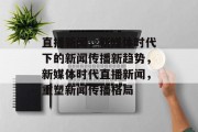 直播新闻，新媒体时代下的新闻传播新趋势，新媒体时代直播新闻，重塑新闻传播格局
