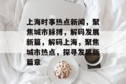 上海时事热点新闻，聚焦城市脉搏，解码发展新篇，解码上海，聚焦城市热点，探寻发展新篇章