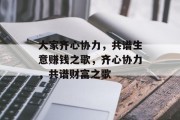 大家齐心协力,共谱生意赚钱之歌,齐心协力,共谱财富之歌 大家齐心协力,共谱生意赚钱之歌,齐心协力,共谱财富之歌