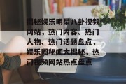 揭秘娱乐明星八卦视频网站，热门内容、热门人物、热门话题盘点，娱乐圈秘闻大揭秘，热门视频网站热点盘点