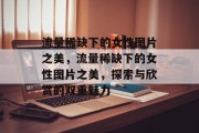 流量稀缺下的女性图片之美，流量稀缺下的女性图片之美，探索与欣赏的双重魅力