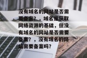 没有域名的网站是否需要备案？，域名是获取网络资源的基础，但没有域名的网站是否需要备案？，没有域名的网站需要备案吗？
