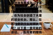 在现代社会中，医疗机构逐渐发展成为一个重要的经济支柱。它们不仅为病人提供医疗服务，也为社会创造了大量的就业机会。那么，在医院里做什么能赚到钱呢？以下是一些可能的途径。，医院里的赚钱方式有哪些？