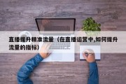 直播提升精准流量（在直播运营中,如何提升流量的指标）