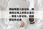揭秘明星八卦论坛，网络舆论场上的风云变幻，明星八卦论坛，网络舆论风云录