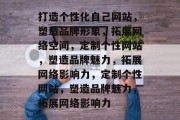 打造个性化自己网站，塑造品牌形象，拓展网络空间，定制个性网站，塑造品牌魅力，拓展网络影响力，定制个性网站，塑造品牌魅力，拓展网络影响力