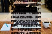 创业是一个充满挑战和机遇的领域。对于一些敢于尝试的年轻人来说,这个领域是他们实现自我价值和梦想的最佳选择。创业并不是一件简单的事情,它需要我们具备创新思维、勇敢的决心以及坚韧不拔的精神。下面我们就来看看一个成功的创业小伙子都做了什么来赚取他们的钱。,成功创业者的故事,如何从零开始赚取钱? 创业是一个充满挑战和机遇的领域。对于一些敢于尝试的年轻人来说,这个领域是他们实现自我价值和梦想的最佳选择。创业并不是一件简单的事情,它需要我们具备创新思维、勇敢的决心以及坚韧不拔的精神。下面我们就来看看一个成功的创业小伙子都做了什么来赚取他们的钱。,成功创业者的故事,如何从零开始赚取钱?