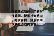 观看热点新闻，了解时代脉搏，把握社会动向，时代脉搏，热点新闻下的社会动向洞察