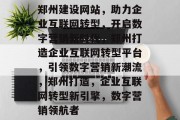 郑州建设网站，助力企业互联网转型，开启数字营销新时代，郑州打造企业互联网转型平台，引领数字营销新潮流，郑州打造，企业互联网转型新引擎，数字营销领航者