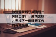 如何辞职后还能找到一份好工作？，成功离职，寻找下一份理想工作的有效策略