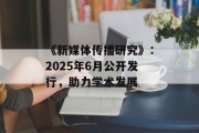 《新媒体传播研究》：2025年6月公开发行，助力学术发展