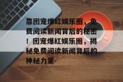 靠团宠爆红娱乐圈，免费阅读新闻背后的秘密！团宠爆红娱乐圈，揭秘免费阅读新闻背后的神秘力量