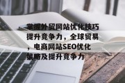 掌握外贸网站优化技巧提升竞争力，全球贸易，电商网站SEO优化策略及提升竞争力