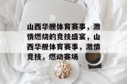 山西华舰体育赛事，激情燃烧的竞技盛宴，山西华舰体育赛事，激情竞技，燃动赛场