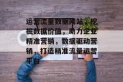 运营流量数据网站，挖掘数据价值，助力企业精准营销，数据驱动营销，打造精准流量运营平台