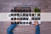 揭秘网络黑科技，如何劫持他人网站流量？网络黑科技揭秘，揭秘网站流量劫持手段