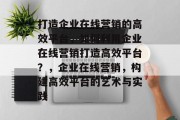 打造企业在线营销的高效平台，如何利用企业在线营销打造高效平台？，企业在线营销，构建高效平台的艺术与实践