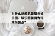 为什么新闻总是聚焦娱乐圈？娱乐圈新闻为何成为焦点？
