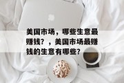 美国市场，哪些生意最赚钱？，美国市场最赚钱的生意有哪些？