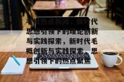毛概热点新闻，新时代思想引领下的理论创新与实践探索，新时代毛概创新与实践探索，思想引领下的热点聚焦