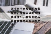 做生意中朋友间的互帮互助,是否应以此为赚钱途径?,朋友互助与商业利益之间的平衡之道 做生意中朋友间的互帮互助,是否应以此为赚钱途径?,朋友互助与商业利益之间的平衡之道