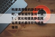 构建高质量的静态网站时，哪些插件值得一试？，优化和提高静态网站质量的最佳软件插件推荐
